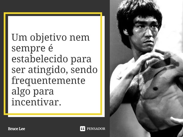 ⁠Um objetivo nem sempre é estabelecido para ser atingido, sendo frequentemente algo para incentivar.... Frase de Bruce Lee.