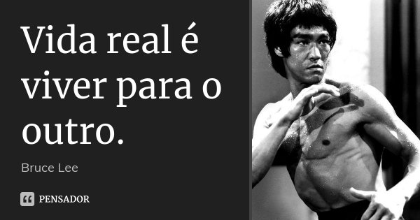 Vida real é viver para o outro.... Frase de Bruce Lee.