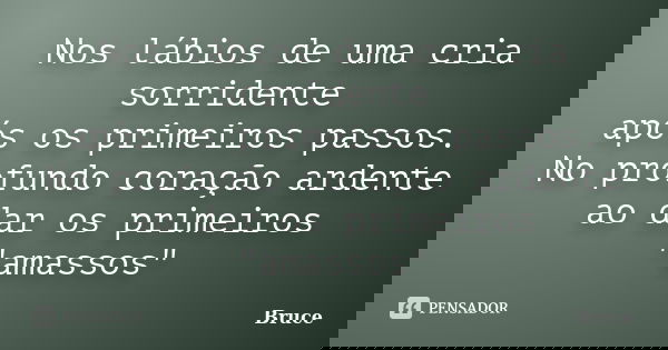 Nos lábios de uma cria sorridente após os primeiros passos. No profundo coração ardente ao dar os primeiros "amassos"... Frase de Bruce.