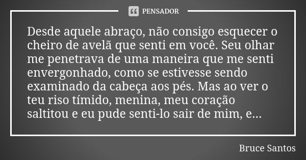 Desde aquele abraço, não consigo esquecer o cheiro de avelã que senti em você. Seu olhar me penetrava de uma maneira que me senti envergonhado, como se estivess... Frase de Bruce Santos.