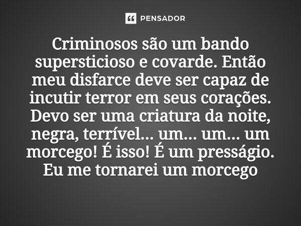 Criminosos são um bando supersticioso e covarde. Então meu disfarce deve ser capaz de incutir terror em seus corações. Devo ser uma criatura da noite, negra, t... Frase de Bruce Wayne.