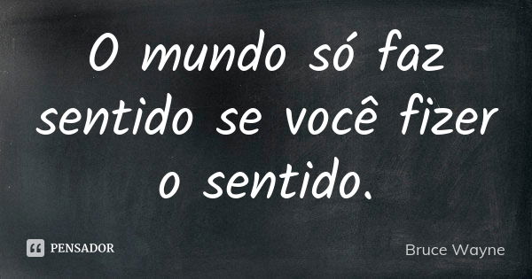 O mundo só faz sentido se você fizer o sentido.... Frase de Bruce Wayne.