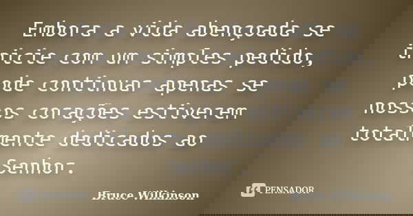 Embora a vida abençoada se inicie com um simples pedido, pode continuar apenas se nossos corações estiverem totalmente dedicados ao Senhor.... Frase de Bruce Wilkinson.