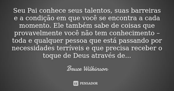 Seu Pai conhece seus talentos, suas barreiras e a condição em que você se encontra a cada momento. Ele também sabe de coisas que provavelmente você não tem conh... Frase de Bruce Wilkinson.