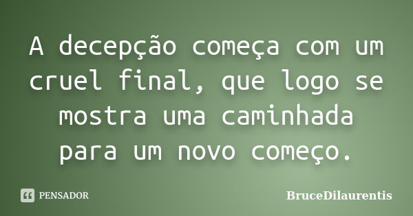 A decepção começa com um cruel final, que logo se mostra uma caminhada para um novo começo.... Frase de BruceDilaurentis.