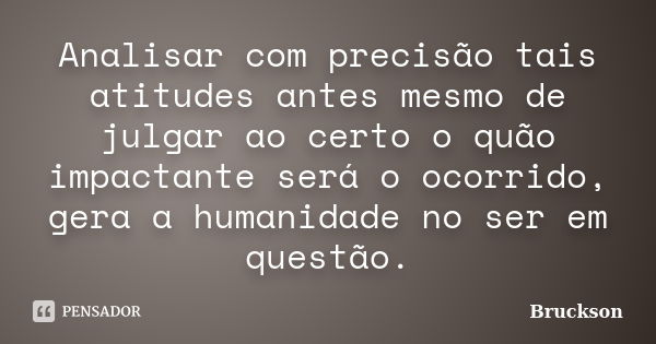 Analisar com precisão tais atitudes antes mesmo de julgar ao certo o quão impactante será o ocorrido, gera a humanidade no ser em questão.... Frase de Bruckson.