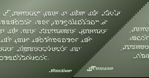 E pensar que o dom da fala poderia nos prejudicar a ponto de nos tornamos apenas mais do que defensores de promessas impossíveis ou inacreditáveis.... Frase de Bruckson.