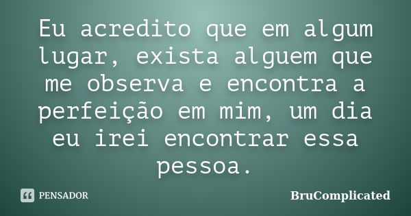 Eu acredito que em algum lugar, exista alguem que me observa e encontra a perfeição em mim, um dia eu irei encontrar essa pessoa.... Frase de BruComplicated.