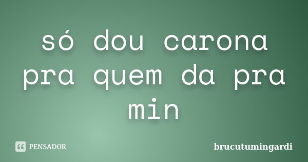 só dou carona pra quem da pra min... Frase de brucutumingardi.