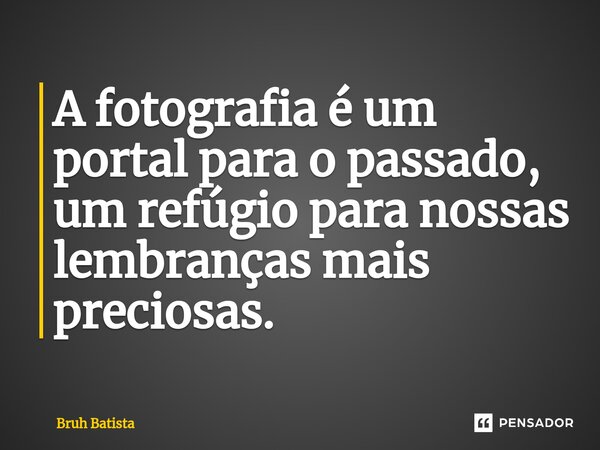 ⁠A fotografia é um portal para o passado, um refúgio para nossas lembranças mais preciosas.... Frase de Bruh Batista.
