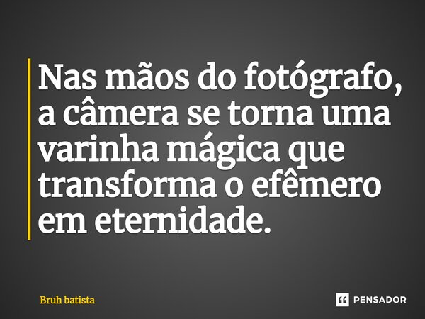 ⁠Nas mãos do fotógrafo, a câmera se torna uma varinha mágica que transforma o efêmero em eternidade.... Frase de Bruh Batista.