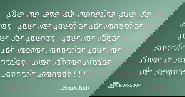 Que me ame da maneira que te amo, que me queira da maneira que te quero, que me faça sorrir da mesma maneira que me toma o sorriso, uma forma única de sempre so... Frase de Bruh  Keh.