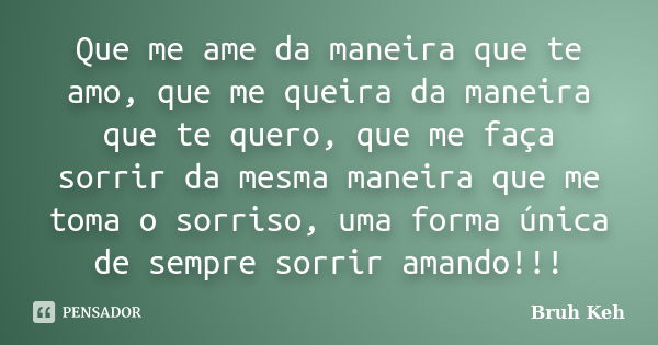 Que me ame da maneira que te amo, que me queira da maneira que te quero, que me faça sorrir da mesma maneira que me toma o sorriso, uma forma única de sempre so... Frase de Bruh  Keh.