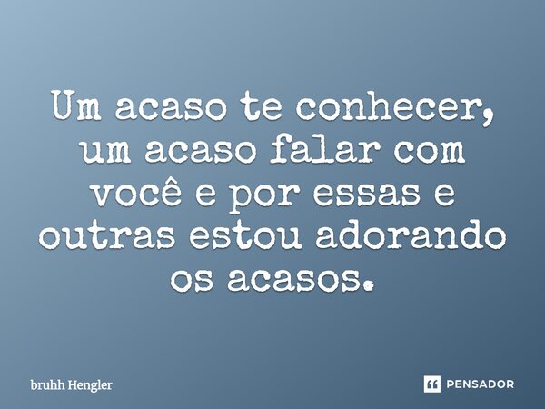 Um acaso te conhecer, um acaso falar com você e por essas e outras estou adorando os acasos.... Frase de bruhh Hengler.