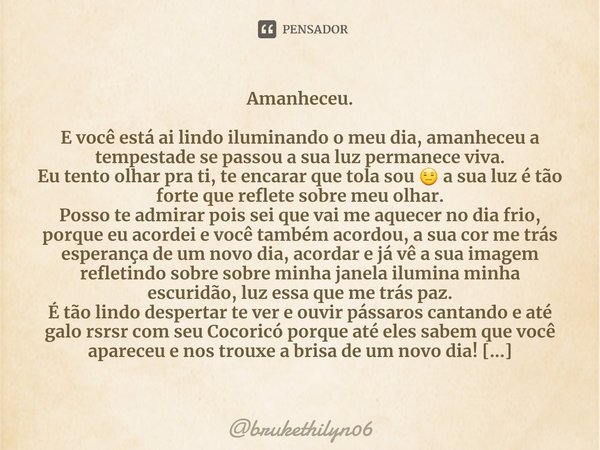 Amanheceu. ⁠E você está ai lindo iluminando o meu dia, amanheceu a tempestade se passou a sua luz permanece viva.
Eu tento olhar pra ti, te encarar que tola sou... Frase de brukethilyn06.