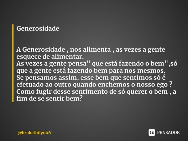 Generosidade ⁠A Generosidade , nos alimenta , as vezes a gente esquece de alimentar.
As vezes a gente pensa" que está fazendo o bem",só que a gente es... Frase de brukethilyn06.