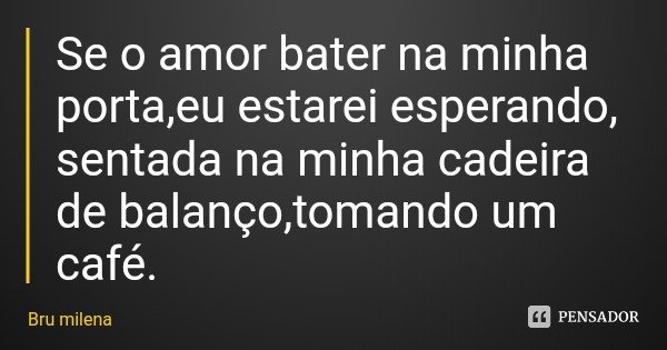 Se o amor bater na minha porta,eu estarei esperando, sentada na minha cadeira de balanço,tomando um café.... Frase de Bru milena.
