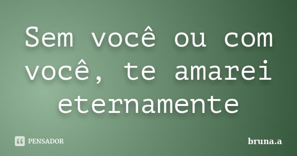 Sem você ou com você, te amarei eternamente... Frase de Bruna A..