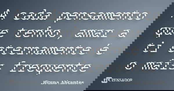 A cada pensamento que tenho, amar a ti eternamente é o mais frequente... Frase de Bruna Abrantes.