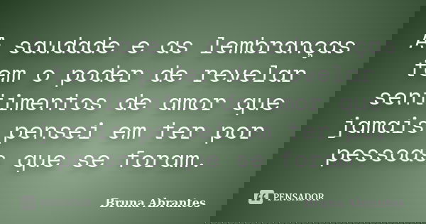 A saudade e as lembranças tem o poder de revelar sentimentos de amor que jamais pensei em ter por pessoas que se foram.... Frase de Bruna Abrantes.