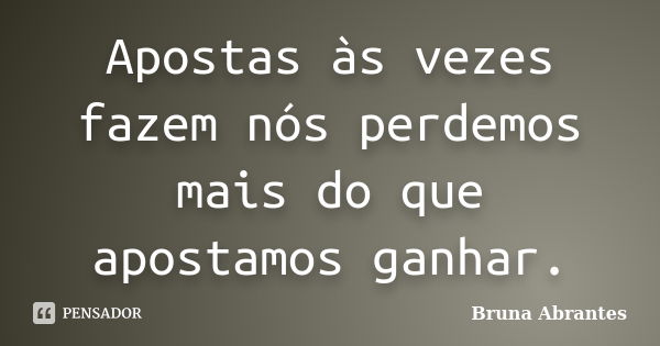 Apostas às vezes fazem nós perdemos mais do que apostamos ganhar.... Frase de Bruna Abrantes.