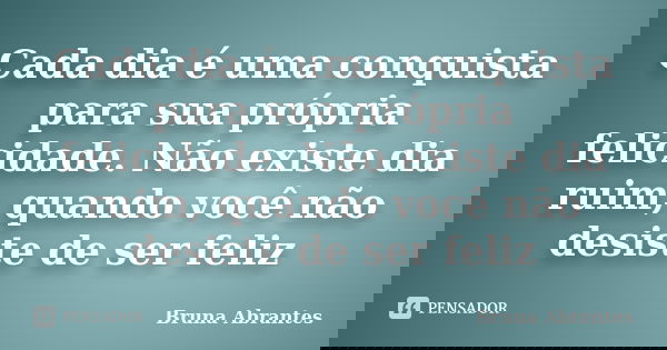 Cada dia é uma conquista para sua própria felicidade. Não existe dia ruim, quando você não desiste de ser feliz... Frase de Bruna Abrantes.