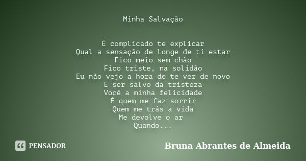 Minha Salvação É complicado te explicar Qual a sensação de longe de ti estar Fico meio sem chão Fico triste, na solidão Eu não vejo a hora de te ver de novo E s... Frase de Bruna Abrantes de Almeida.