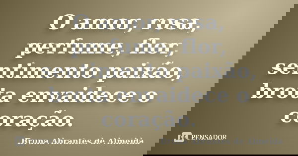 O amor, rosa, perfume, flor, sentimento paixão, brota envaidece o coração.... Frase de Bruna Abrantes de Almeida.