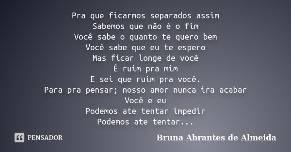 Pra que ficarmos separados assim Sabemos que não é o fim Você sabe o quanto te quero bem Você sabe que eu te espero Mas ficar longe de você É ruim pra mim E sei... Frase de Bruna Abrantes de Almeida.