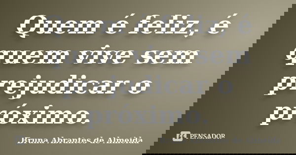 Quem é feliz, é quem vive sem prejudicar o próximo.... Frase de Bruna Abrantes de Almeida.