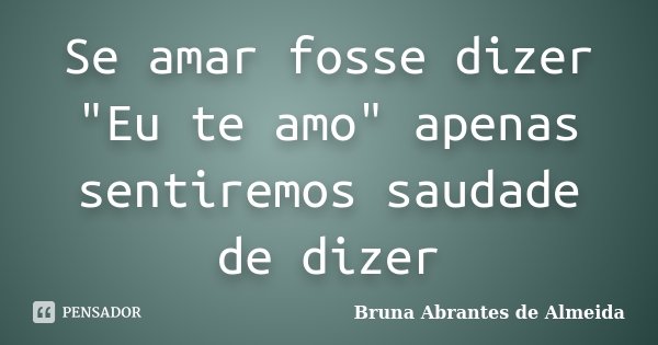 Se amar fosse dizer "Eu te amo" apenas sentiremos saudade de dizer... Frase de Bruna Abrantes de Almeida.