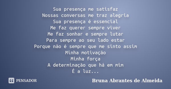 Sua presença me satisfaz Nossas conversas me traz alegria Sua presença é essencial Me faz querer sempre viver Me faz sonhar e sempre lutar Para sempre ao seu la... Frase de Bruna Abrantes de Almeida.