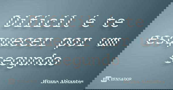 Difícil é te esquecer por um segundo... Frase de Bruna Abrantes.