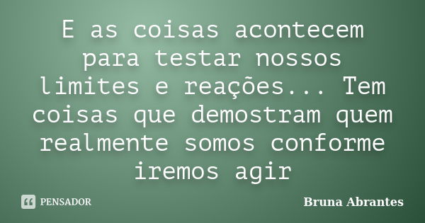 E as coisas acontecem para testar nossos limites e reações... Tem coisas que demostram quem realmente somos conforme iremos agir... Frase de Bruna Abrantes.