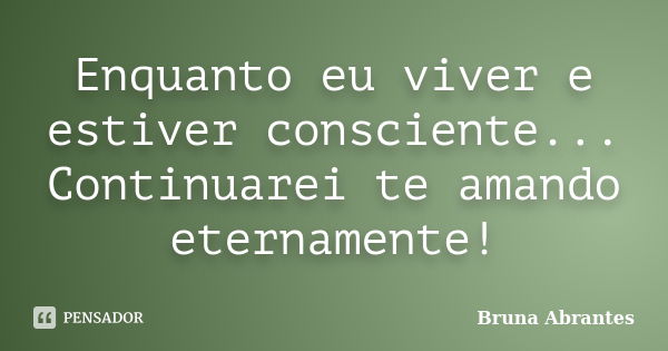 Enquanto eu viver e estiver consciente... Continuarei te amando eternamente!... Frase de Bruna Abrantes.