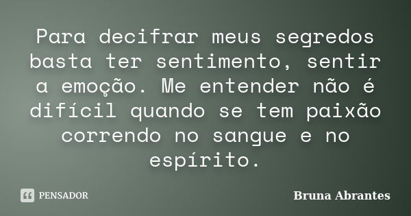 Para decifrar meus segredos basta ter sentimento, sentir a emoção. Me entender não é difícil quando se tem paixão correndo no sangue e no espírito.... Frase de Bruna Abrantes.