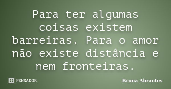 Para ter algumas coisas existem barreiras. Para o amor não existe distância e nem fronteiras.... Frase de Bruna Abrantes.