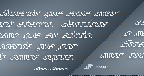 Saberás que esse amor será eterno. Sentirás o mesmo que eu sinto. Entenderás que por amor tudo somos capaz.... Frase de Bruna Abrantes.