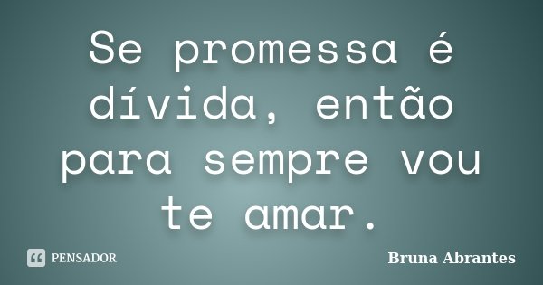 Se promessa é dívida, então para sempre vou te amar.... Frase de Bruna Abrantes.