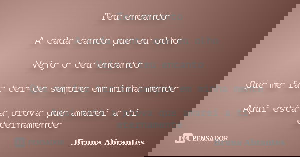 Teu encanto A cada canto que eu olho Vejo o teu encanto Que me faz ter-te sempre em minha mente Aqui está a prova que amarei a ti eternamente... Frase de Bruna Abrantes.