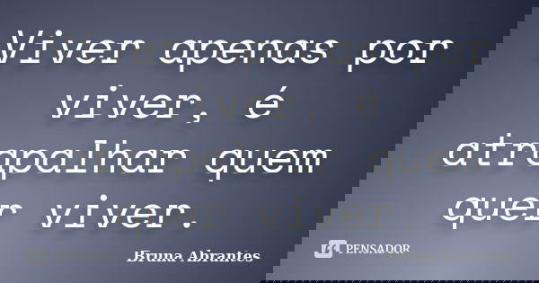 Viver apenas por viver, é atrapalhar quem quer viver.... Frase de Bruna Abrantes.
