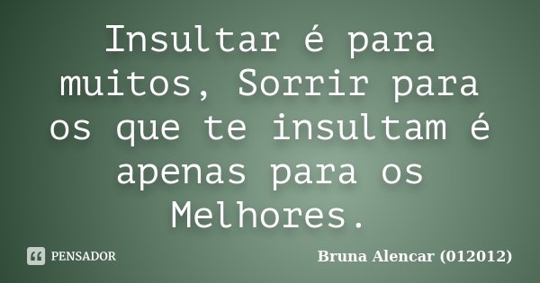 Insultar é para muitos, Sorrir para os que te insultam é apenas para os Melhores.... Frase de Bruna Alencar (012012).