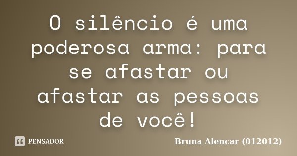 O silêncio é uma poderosa arma: para se afastar ou afastar as pessoas de você!... Frase de Bruna Alencar (012012).
