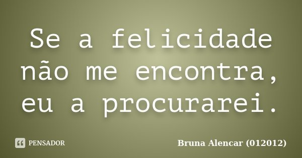 Se a felicidade não me encontra, eu a procurarei.... Frase de Bruna Alencar (012012).