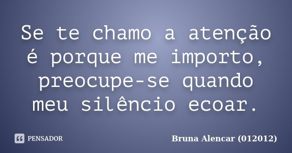 Se te chamo a atenção é porque me importo, preocupe-se quando meu silêncio ecoar.... Frase de Bruna Alencar (012012).