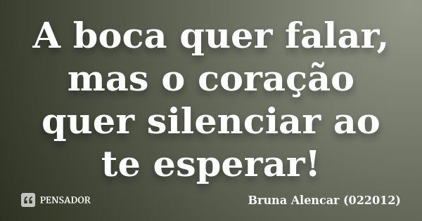 A boca quer falar, mas o coração quer silenciar ao te esperar!... Frase de Bruna Alencar (022012).