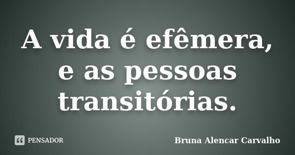 A vida é efêmera, e as pessoas transitórias.... Frase de Bruna Alencar Carvalho.