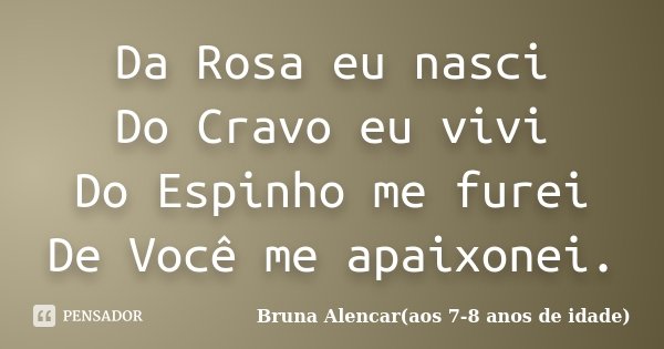 Da Rosa eu nasci Do Cravo eu vivi Do Espinho me furei De Você me apaixonei.... Frase de Bruna Alencar(aos 7-8 anos de idade).