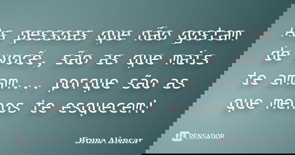 As pessoas que não gostam de você, são as que mais te amam... porque são as que menos te esquecem!... Frase de Bruna Alencar.