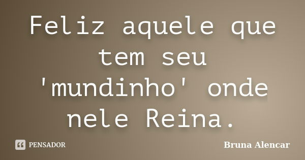 Feliz aquele que tem seu 'mundinho' onde nele Reina.... Frase de Bruna Alencar.